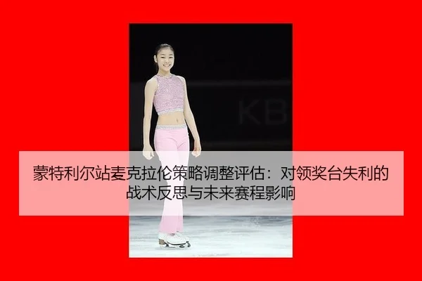 蒙特利尔站麦克拉伦策略调整评估：对领奖台失利的战术反思与未来赛程影响
