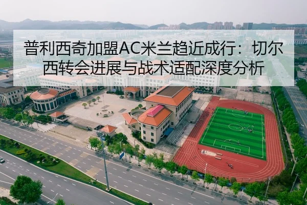 普利西奇加盟AC米兰趋近成行：切尔西转会进展与战术适配深度分析