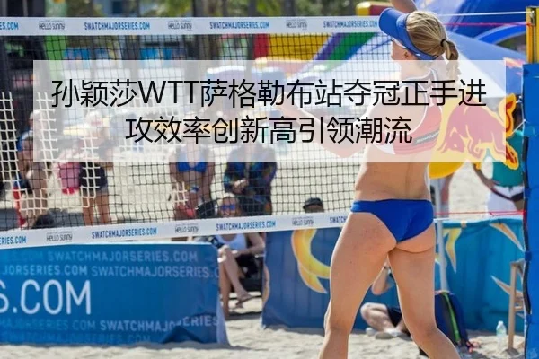 孙颖莎WTT萨格勒布站夺冠正手进攻效率创新高引领潮流